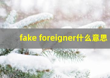 fake foreigner什么意思